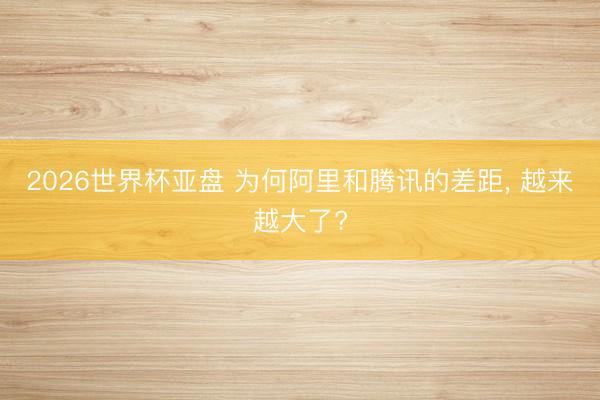 2026世界杯亚盘 为何阿里和腾讯的差距, 越来越大了?