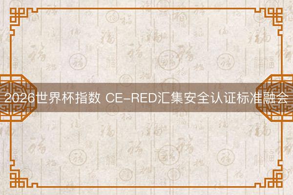 2026世界杯指数 CE-RED汇集安全认证标准融会