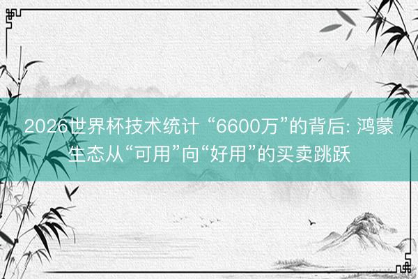 2026世界杯技术统计 “6600万”的背后: 鸿蒙生态从“可用”向“好用”的买卖跳跃