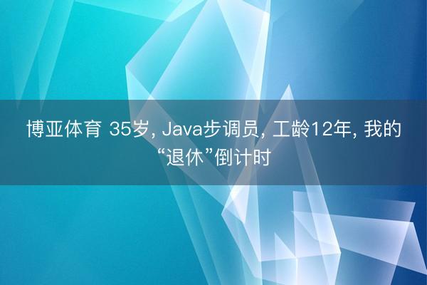 博亚体育 35岁, Java步调员, 工龄12年, 我的“退休”倒计时
