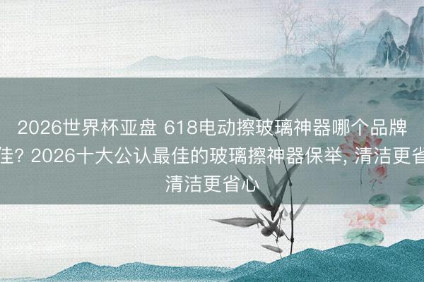 2026世界杯亚盘 618电动擦玻璃神器哪个品牌最佳? 2026十大公认最佳的玻璃擦神器保举, 清洁更省心