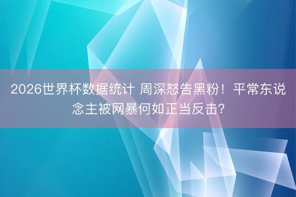 2026世界杯数据统计 周深怒告黑粉!平常东说念主被网暴何如正当反击?