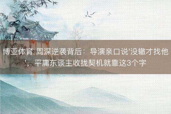 博亚体育 周深逆袭背后:导演亲口说'没辙才找他',平庸东谈主收拢契机就靠这3个字
