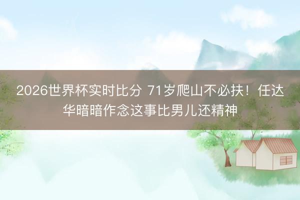 2026世界杯实时比分 71岁爬山不必扶！任达华暗暗作念这事比男儿还精神