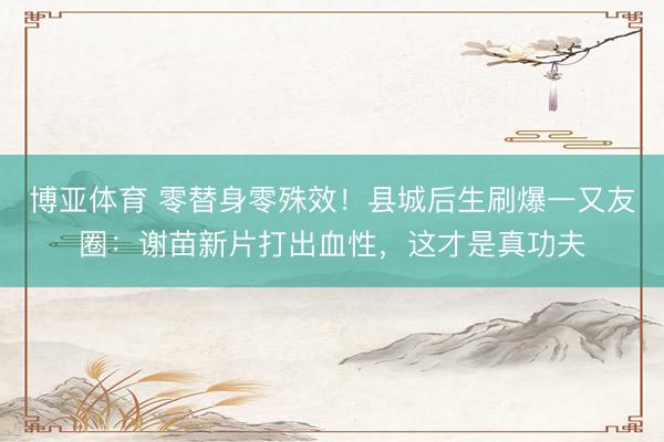 博亚体育 零替身零殊效!县城后生刷爆一又友圈:谢苗新片打出血性,这才是真功夫