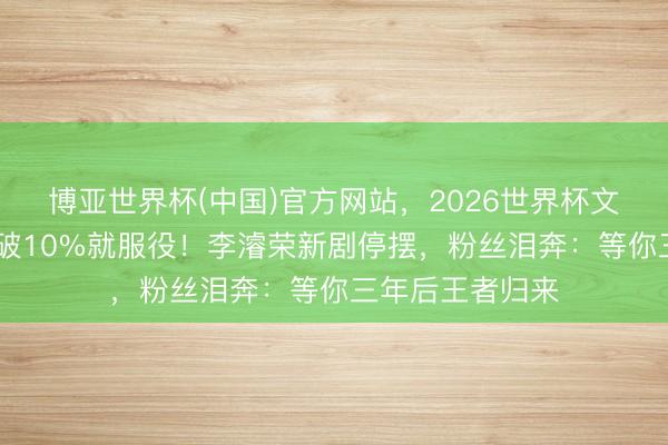 博亚世界杯(中国)官方网站,2026世界杯文字直播 收视率破10%就服役!李濬荣新剧停摆,粉丝泪奔:等你三年后王者归来
