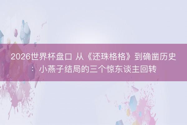 2026世界杯盘口 从《还珠格格》到确凿历史:小燕子结局的三个惊东谈主回转