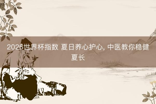 2026世界杯指数 夏日养心护心, 中医教你稳健夏长