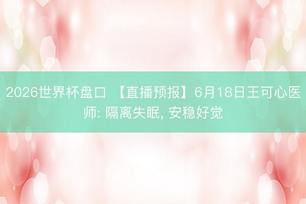 2026世界杯盘口 【直播预报】6月18日王可心医师: 隔离失眠, 安稳好觉