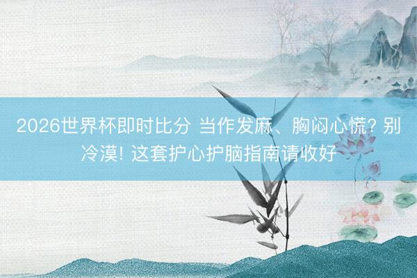 2026世界杯即时比分 当作发麻、胸闷心慌? 别冷漠! 这套护心护脑指南请收好