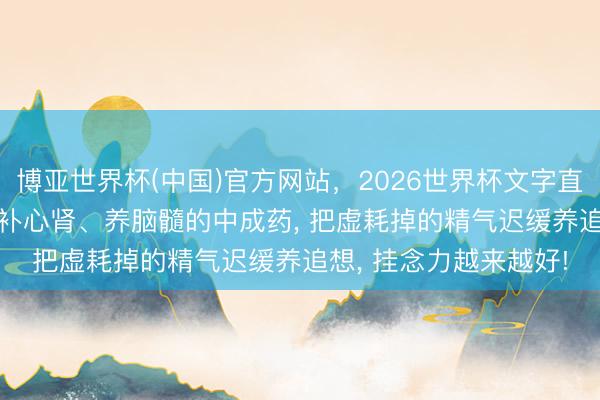 博亚世界杯(中国)官方网站,2026世界杯文字直播 肾主脑生髓, 一个补心肾、养脑髓的中成药, 把虚耗掉的精气迟缓养追想, 挂念力越来越好!