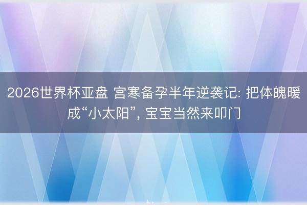 2026世界杯亚盘 宫寒备孕半年逆袭记: 把体魄暖成“小太阳”, 宝宝当然来叩门