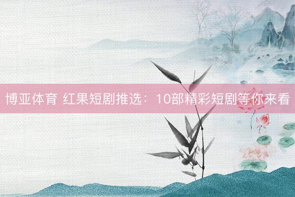 博亚体育 红果短剧推选:10部精彩短剧等你来看