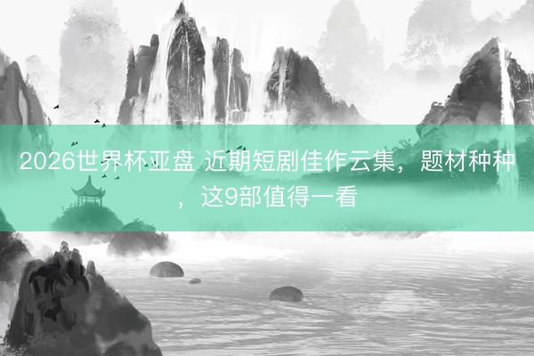 2026世界杯亚盘 近期短剧佳作云集,题材种种,这9部值得一看