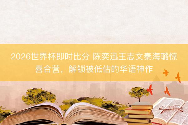 2026世界杯即时比分 陈奕迅王志文秦海璐惊喜合营,解锁被低估的华语神作