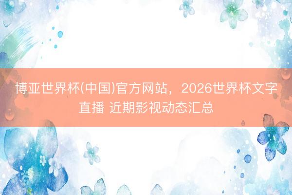 博亚世界杯(中国)官方网站,2026世界杯文字直播 近期影视动态汇总