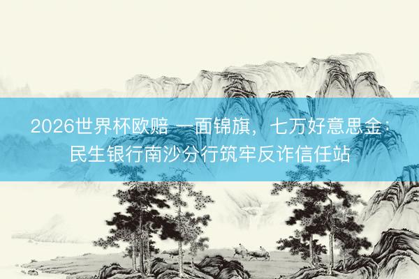 2026世界杯欧赔 一面锦旗,七万好意思金:民生银行南沙分行筑牢反诈信任站