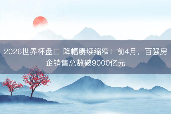 2026世界杯盘口 降幅赓续缩窄!前4月,百强房企销售总数破9000亿元