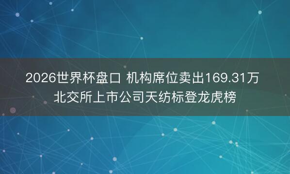 2026世界杯盘口 机构席位卖出169.31万 北交所上市公司天纺标登龙虎榜