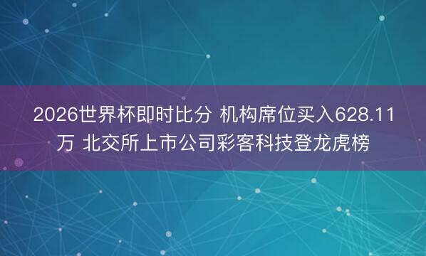 2026世界杯即时比分 机构席位买入628.11万 北交所上市公司彩客科技登龙虎榜