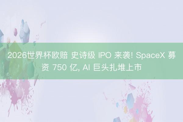 2026世界杯欧赔 史诗级 IPO 来袭! SpaceX 募资 750 亿, AI 巨头扎堆上市
