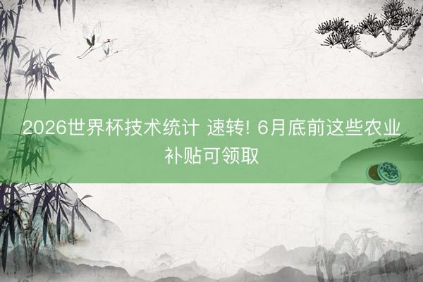 2026世界杯技术统计 速转! 6月底前这些农业补贴可领取