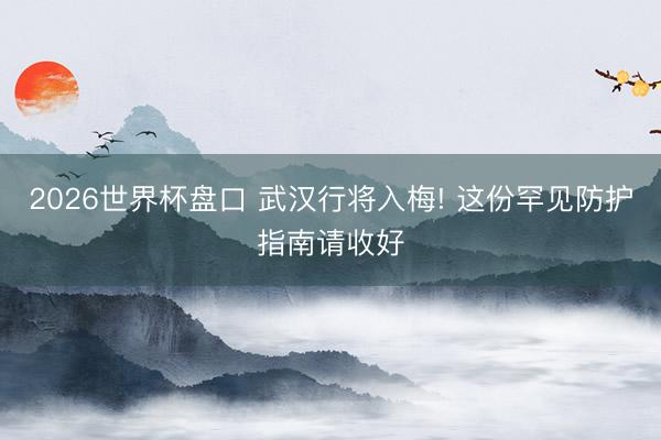 2026世界杯盘口 武汉行将入梅! 这份罕见防护指南请收好