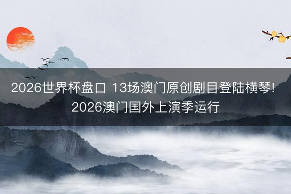 2026世界杯盘口 13场澳门原创剧目登陆横琴! 2026澳门国外上演季运行