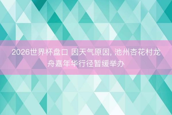 2026世界杯盘口 因天气原因, 池州杏花村龙舟嘉年华行径暂缓举办