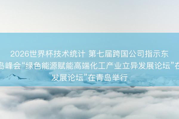 2026世界杯技术统计 第七届跨国公司指示东说念主青岛峰会“绿色能源赋能高端化工产业立异发展论坛”在青岛举行