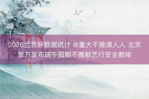 2026世界杯数据统计 @重大不雅演人人 北京警方发布端午假期不雅献艺行安全教唆