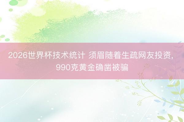 2026世界杯技术统计 须眉随着生疏网友投资, 990克黄金确凿被骗