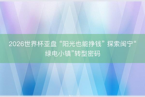 2026世界杯亚盘 “阳光也能挣钱” 探索闽宁“绿电小镇”转型密码