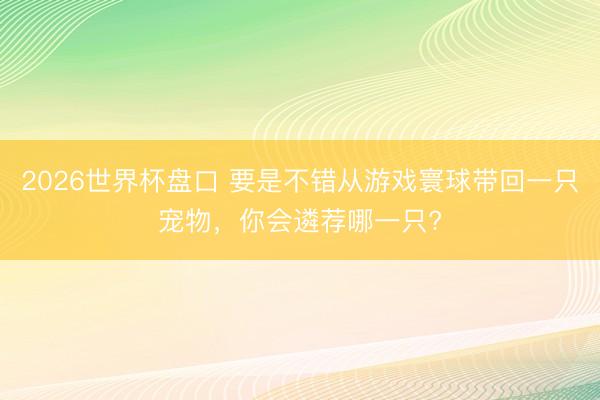 2026世界杯盘口 要是不错从游戏寰球带回一只宠物,你会遴荐哪一只?