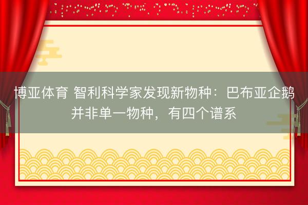 博亚体育 智利科学家发现新物种:巴布亚企鹅并非单一物种,有四个谱系