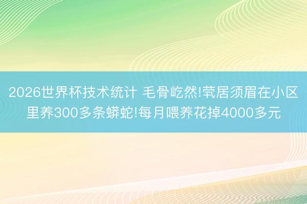 2026世界杯技术统计 毛骨屹然!茕居须眉在小区里养300多条蟒蛇!每月喂养花掉4000多元