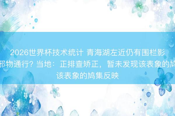 2026世界杯技术统计 青海湖左近仍有围栏影响野无邪物通行? 当地:正排查矫正,暂未发现该表象的鸠集反映