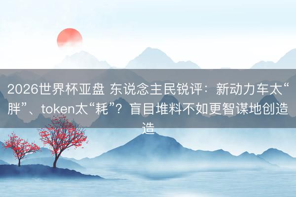 2026世界杯亚盘 东说念主民锐评：新动力车太“胖”、token太“耗”？盲目堆料不如更智谋地创造