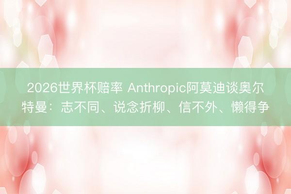 2026世界杯赔率 Anthropic阿莫迪谈奥尔特曼:志不同、说念折柳、信不外、懒得争