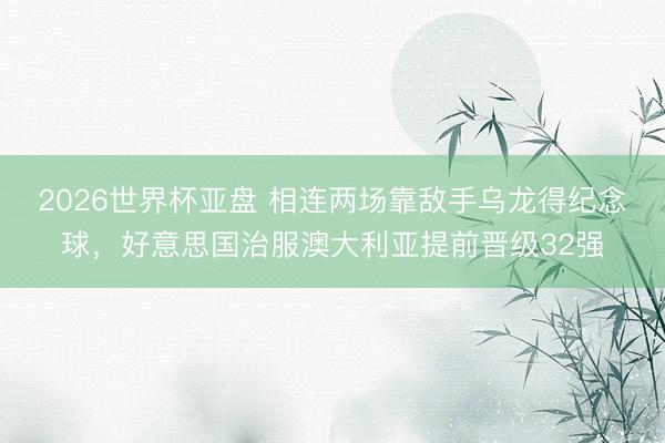 2026世界杯亚盘 相连两场靠敌手乌龙得纪念球，好意思国治服澳大利亚提前晋级32强