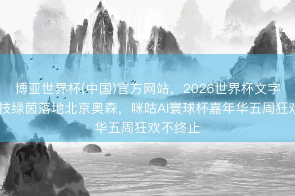 博亚世界杯(中国)官方网站，2026世界杯文字直播 科技绿茵落地北京奥森，咪咕AI寰球杯嘉年华五周狂欢不终止
