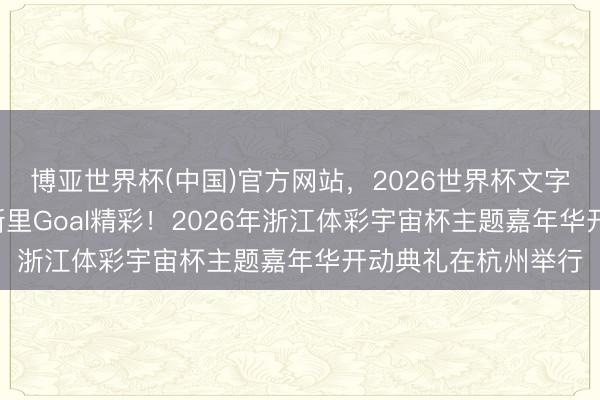 博亚世界杯(中国)官方网站，2026世界杯文字直播 燃动宇宙杯 浙里Goal精彩！2026年浙江体彩宇宙杯主题嘉年华开动典礼在杭州举行